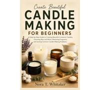 Candle Making For Beginners: A Step-by-Step Guide to Creating Beautiful Container Candles, Choosing Wax and Wicks, Mastering Fragrance, and Solving Common Candle-Making Problems