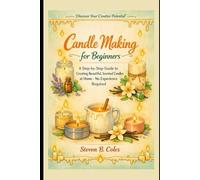 Candle Making for Beginners: A Step-by-Step Guide to Creating Beautiful, Scented Candles at Home- No Experience Required