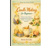 Candle Making for Beginners: A Step-by-Step Guide to Creating Beautiful, Scented Candles at Home- No Experience Required