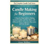 Candle Making for Beginners: A Step-by-Step Guide to Making Scented Candles and Wax Melts with Different Waxes, Fragrance Oils, Colors, and Easy Recipes (The Complete Candle Craft Series)