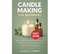 Candle Making for Beginners: Step by Step Candle Making Guide with Wax Wicks and Scents Easy Recipes for Homemade Candles and Small Business