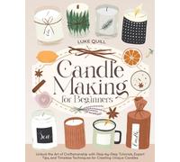 Candle Making for Beginners: Unlock the Art of Craftsmanship with Step-by-Step Tutorials, Expert Tips, and Timeless Techniques for Creating Unique Candles