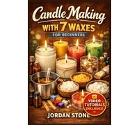 CANDLE MAKING WITH 7 WAXES FOR BEGINNERS: The Fully Illustrated Guide with Step-by-Step Instructions to Create Scented Jars, Pillars, Tins, and More for Complete Newbies | Video Tutorials Included