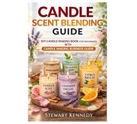 Candle Scent Blending Guide: DIY Candle Making Book for Beginners with Candle Making Business Guide (Essential Guides to Crafts and Hobbies: Simple Projects and Essential Skills for Everyday Makers)