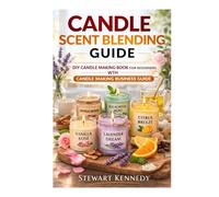 Candle Scent Blending Guide: DIY Candle Making Book for Beginners with Candle Making Business Guide (Essential Guides to Crafts and Hobbies: Simple Projects and Essential Skills for Everyday Makers)