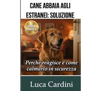 Cane abbaia agli estranei: soluzione: Guida pratica di educazione cinofila per calmare l'ansia, correggere il comportamento e fermare l'abbaio compulsivo in modo facile e veloce.