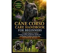 CANE CORSO CARE HANDBOOK FOR BEGINNERS: A Complete Beginner’s Guide to Training, Feeding, Socialization, Health Care, and Raising a Confident Guardian Dog.