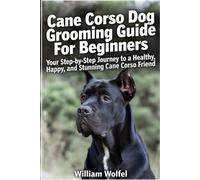Cane Corso Dog Grooming Guide For Beginners: Your Step-by-Step Journey to a Healthy, Happy, and Stunning Cane Corso Friend