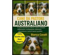 CANE DA PASTORE AUSTRALIANO: La guida essenziale per allevare i pastori australiani: addestramento, socializzazione, toelettatura, alimentazione e routine di esercizi quotidiani