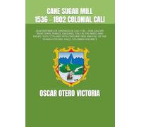 CANE SUGAR MILL 1536 - 1802 COLONIAL CALI: QUICENTENARY OF SANTIAGO DE CALI 1536 - 2036 CALI 500 YEARS SPAIN, FRANCE, ENGLAND, ITALY IN THE ANDES AND ... THE SPANISH COLONY, VALLE, COLOMBIA VOLUME II