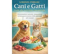Cani e Gatti. Guida alla nutrizione consapevole: Alimentazione naturale, integrazione mirata e prevenzione delle patologie più comuni