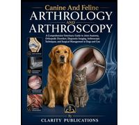 Canine And Feline Arthrology And Arthroscopy: A Comprehensive Veterinary Guide to Joint Anatomy, Orthopedic Disorders, Diagnostic Imaging, ... and Surgical Management in Dogs and Cats