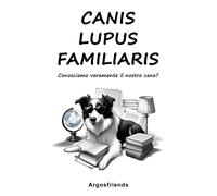 Canis Lupus Familiaris: Conosciamo veramente il nostro cane? (Argosfriends)