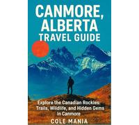 Canmore, Alberta travel guide 2025 - 2026: Explore the Canadian Rockies: Trails, Wildlife, and Hidden Gems in Canmore