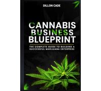 CANNABIS BUSINESS BLUEPRINT: The Complete Guide To Building A Successful Marijuana Enterprise