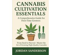 Cannabis Cultivation Essentials: A Comprehensive Guide for First-Time Growers: From Seed to Harvest - Master the Art of Growing High-Quality Cannabis