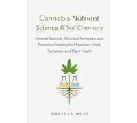 Cannabis Nutrient Science & Soil Chemistry: Mineral Balance, Microbial Networks, and Precision Feeding for Maximum Yield, Terpenes, and Plant Health