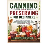 Canning And Preserving For Beginners: A Safe Step-by-Step Guide to Water Bath Methods, Pressure Methods, Jams, Pickles, Fruits, Meats, Meal Recipes, Pantry Storage, plus Costly Mistake Prevention