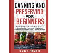 Canning and Preserving For Beginners: A Step-by-Step Guide to Safely Store Your - Master Canning, Fermenting, Dehydrating, To Extend Shelf Life and Avoid Common Mistakes