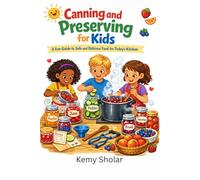 CANNING AND PRESERVING FOR KIDS: A Fun Guide to Safe and Delicious Food for Today’s Kitchen