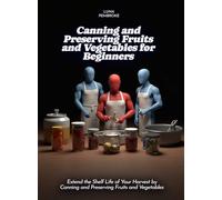 Canning and Preserving Fruits and Vegetables for Beginners: Extend the Shelf Life of Your Harvest by Canning and Preserving Fruits and Vegetables