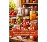 CANNING MADE EASY: A Complete Guide to Canning Fruits, Vegetables, Meats, and More for Long-Term Storage and Delicious Homemade Goods