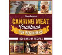 Canning Meat Cookbook for Beginners: Explore 1800 Days of Flavorsome Recipes for Effortless Long-Term Storage. Sustainably Preserve Delicious Meats and Create a Stockpile That Never Runs Dry