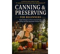 CANNING & PRESERVING FOR BEGINNERS: A Safe, Simple Guide to Canning, Fermenting, Drying & Freezing Your Harvest (Urban Greenhouse)