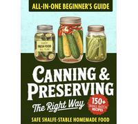 Canning & Preserving the Right Way: All-in-1 Beginner’s Guide to Enjoy Fresh, Healthy Food All Year | Clear Step-by-Step Methods & Safe No-Fail Recipes for Shelf-Stable Fruit, Vegetable, Meat & Meals