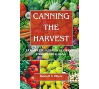 CANNING THE HARVEST: A Complete Guide To Preserving Food At Your Home