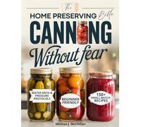Canning Without Fear: The Home Preserving Bible: Step-by-Step, No-Fail Methods and Small-Batch & Easy Recipes to Can, Pickle, and Preserve Seasonal Produce