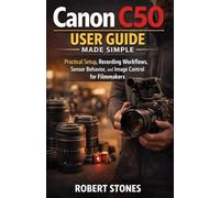 Canon C50 User Guide Made Simple: Practical Setup, Recording Workflows, Sensor Behavior, and Image Control for Filmmakers (Canon Camera Mastery Series)
