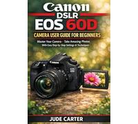 CANON DSLR EOS 60D CAMERA USER GUIDE FOR BEGINNERS: Master Your Camera + Take Amazing Photos With Easy Step by-Step Settings & Techniques