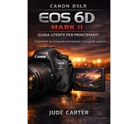 CANON DSLR EOS 6D MARK II GUIDA UTENTE PER PRINCIPIANTI: Trasformati da fotografo principiante a fotografo esperto