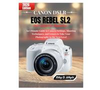 CANON DSLR EOS REBEL SL2 USER GUIDE FOR BEGINNERS: An Ultimate Guide to Camera Settings, Shooting Techniques, and Lenses to Take Your Photography to ... Level (The Beginner’s Camera Mastery Series)