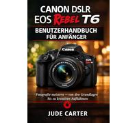 CANON DSLR EOS REBEL T6 BENUTZERHANDBUCH FÜR ANFÄNGER: Fotografie meistern - von den Grundlagen bis zu kreativen Aufnahmen