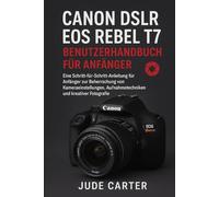 CANON DSLR EOS REBEL T7 BENUTZERHANDBUCH FÜR ANFÄNGER: Eine Schritt-für-Schritt-Anleitung für Anfänger zur Beherrschung von Kameraeinstellungen, Aufnahmetechniken und kreativer Fotografie