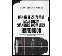 Canon EF 24-70mm f/2.8L II USM Standard Zoom Lens HandBook: Essential Tips and Techniques From Setup to Stunning Shots