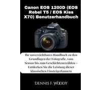 Canon EOS 1200D (EOS Rebel T5 / EOS Kiss X70) Benutzerhandbuch: Ihr unverzichtbares Handbuch zu den Grundlagen der Fotografie, vom Sensor bis zum ... Leistung dieser klassischen Einsteigerkamera