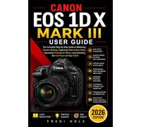 Canon EOS 1D X Mark III User Guide: The Complete Step-by-Step Guide to Mastering Camera Settings, Capturing Sharp Action Shots, Recording Professional Videos, and Unlocking the Full Power of Your DSLR