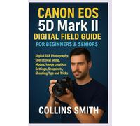 CANON EOS 5D MARK II DIGITAL FIELD GUIDE FOR BEGINNERS & SENIORS: Digital SLR Photography, Operational set up, Modes, image creation, Settings, Snapshots, Shooting Tips and Tricks