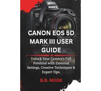 CANON EOS 5D MARK III USER GUIDE: Unlock Your Camera's Full Potential with Essential Settings, Creative Techniques & Expert Tips.