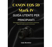 CANON EOS 5D Mark IV GUIDA UTENTE PER PRINCIPIANTI: Padroneggia la composizione, la concentrazione e l'esposizione seguendo semplici esercizi e scenari pratici.