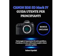 CANON EOS 5D Mark IV GUIDA UTENTE PER PRINCIPIANTI: Padroneggia le impostazioni di scatto quotidiane, l'autofocus e il colore utilizzando semplici e chiare procedure guidate