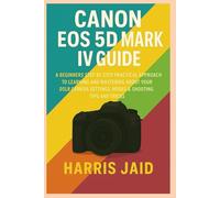 CANON EOS 5D MARK IV GUIDE: A Beginners Step by Step Practical Approach to Learning and Mastering About your DSLR Camera Settings, Modes & Shooting Tips and Tricks