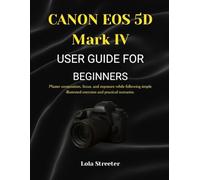 CANON EOS 5D Mark IV USER GUIDE FOR BEGINNERS: Master composition, focus, and exposure while following simple illustrated exercises and practical scenarios.