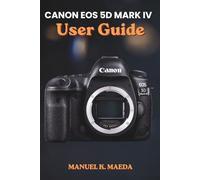 CANON EOS 5D MARK IV USER GUIDE: Ultimate Step by Step Manual for Mastering Full-Frame DSLR, Autofocus, 4K Video, RAW, and Advanced Shooting Settings