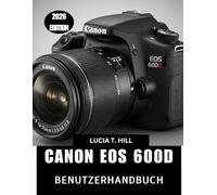 CANON EOS 600D BENUTZERHANDBUCH 2026: Schritt-für-Schritt-Anleitung zur Beherrschung der digitalen Fotografie mit Expertentipps und Tricks für Anfänger und Senioren