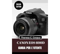 CANON EOS 600D GUIDA PER L'UTENTE 2026: Sfrutta appieno il potenziale della tua fotocamera mentre esplori il mondo.
