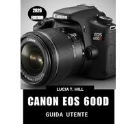 CANON EOS 600D GUIDA UTENTE 2026: Manuale passo passo per padroneggiare la fotografia digitale con suggerimenti e trucchi di esperti per principianti e senior
